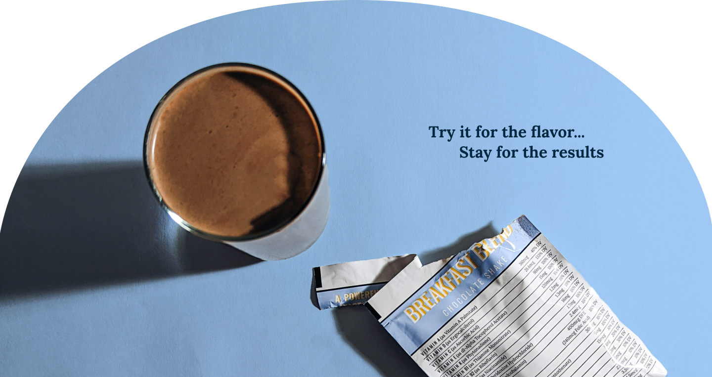 Chocolate Breakfast Blend shake and packet. Try it for the flavor... Stay for the results.